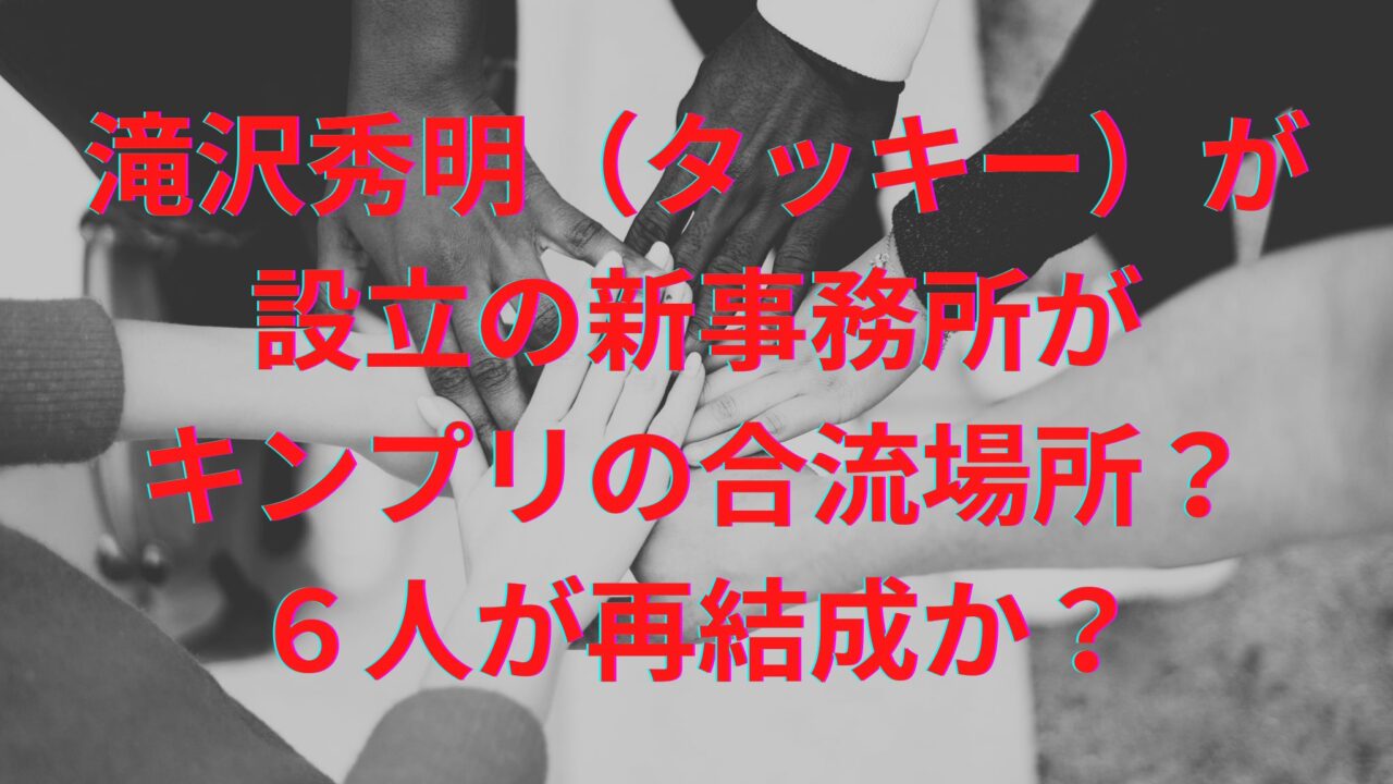 滝沢秀明（タッキー）が設立の新事務所がキンプリの合流場所？