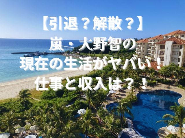 【引退？解散？】嵐・大野智の現在の生活がヤバい！仕事と収入は？！