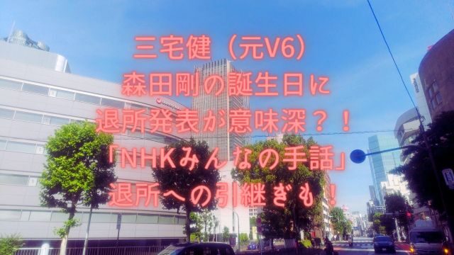三宅健（元V6）森田剛の誕生日に退所発表が意味深？！「NHKみんなの手話」退所への引継ぎも！