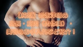 【純烈】岩永洋昭の身長・筋肉（肉体美）・美容のお手入れなど紹介！