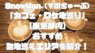 SnowMan（すのちゅーぶ）の『カフェ・ロケ地巡り』【東京都内】おすすめ聖地巡礼エリアを紹介！