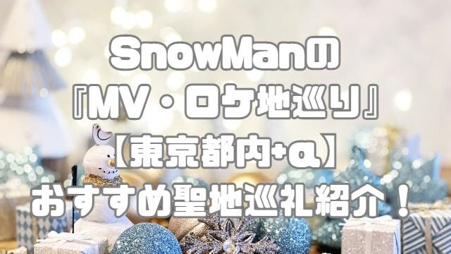 SnowManの『MV・ロケ地巡り』【東京都内+α】おすすめ聖地巡礼紹介！