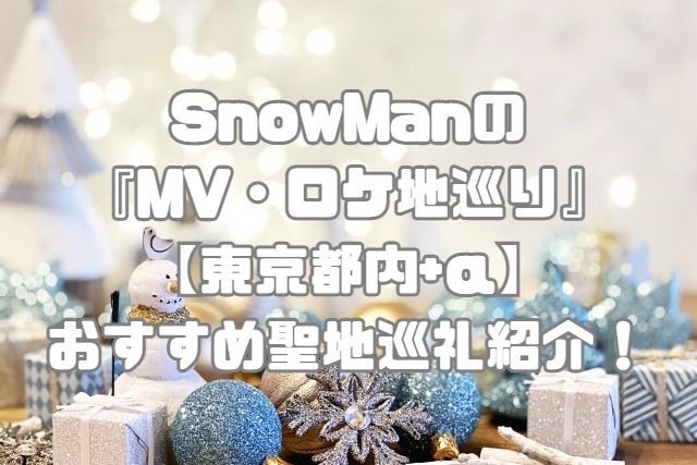 SnowManの『MV・ロケ地巡り』【東京都内+α】おすすめ聖地巡礼紹介！
