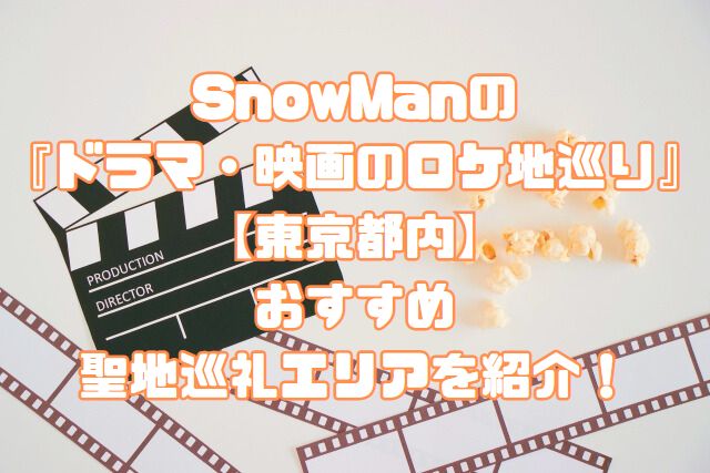 SnowManの『ドラマ・映画のロケ地巡り』【東京都内】おすすめ聖地巡礼エリアを紹介！