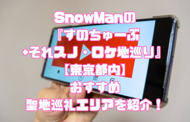 SnowManの『すのちゅーぶ+それスノ・ロケ地巡り』【東京都内】おすすめ聖地巡礼エリアを紹介！