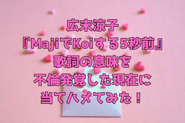広末涼子『MajiでKoiする5秒前』歌詞の意味を不倫発覚した現在に当てハメてみた！