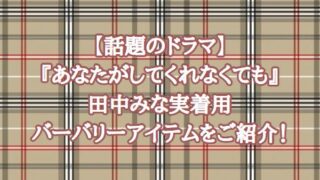 【話題のドラマ】『あなたがしてくれなくても』田中みな実着用バーバリーアイテムをご紹介！