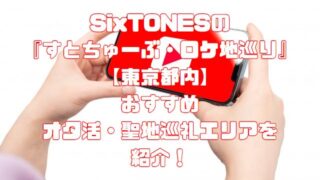 SixTONESの『すとちゅーぶ・ロケ地巡り』【東京都内】おすすめオタ活・聖地巡礼エリアを紹介！