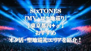 SixTONES『MV・ロケ地巡り』【東京都内+α】おすすめオタ活・聖地巡礼エリアを紹介！