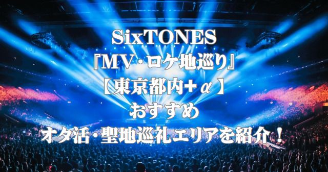SixTONES『MV・ロケ地巡り』【東京都内+α】おすすめオタ活・聖地巡礼エリアを紹介！