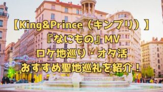 【King&Prince（キンプリ）】『なにもの』MVのロケ地巡り・オタ活おすすめ聖地巡礼を紹介！