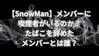 【SnowMan】メンバーに喫煙者がいるのか？たばこを辞めたメンバーとは誰？