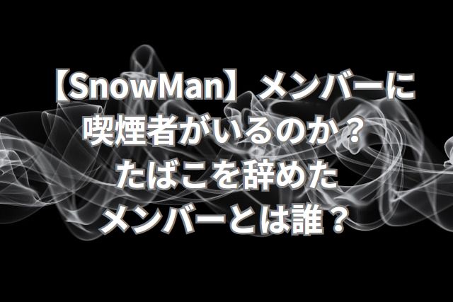 【SnowMan】メンバーに喫煙者がいるのか？たばこを辞めたメンバーとは誰？