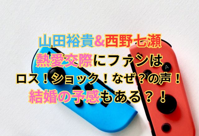 山田裕貴&西野七瀬の熱愛交際にファンはロス！ショック！なぜ？の声！結婚の予感もある？！