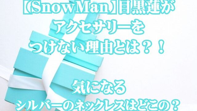 【SnowMan】目黒蓮がアクセサリーをつけない理由とは？！気になるシルバーのネックレスはどこの？