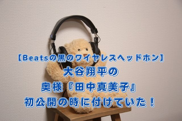 【Beatsの黒のワイヤレスヘッドホン】大谷翔平の奥様『田中真美子』初公開の時に付けていた！